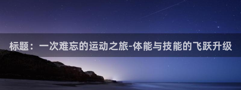 米兰体育官网下载开户:标题:一次难忘的运动之旅-体能与技能的